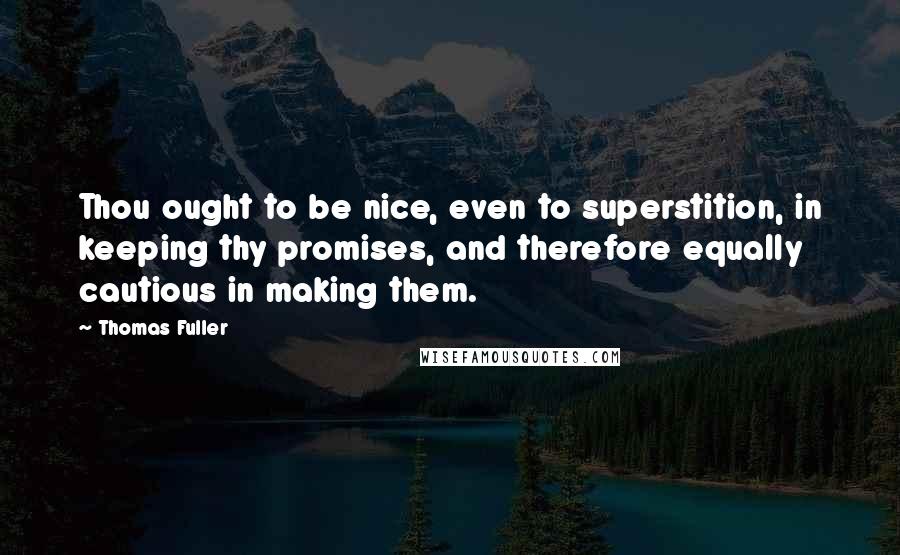 Thomas Fuller Quotes: Thou ought to be nice, even to superstition, in keeping thy promises, and therefore equally cautious in making them.