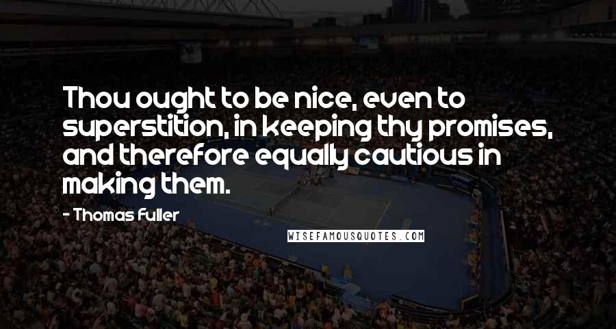 Thomas Fuller Quotes: Thou ought to be nice, even to superstition, in keeping thy promises, and therefore equally cautious in making them.