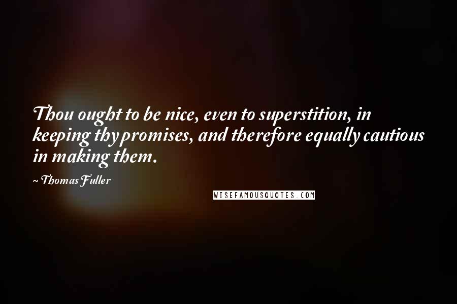 Thomas Fuller Quotes: Thou ought to be nice, even to superstition, in keeping thy promises, and therefore equally cautious in making them.