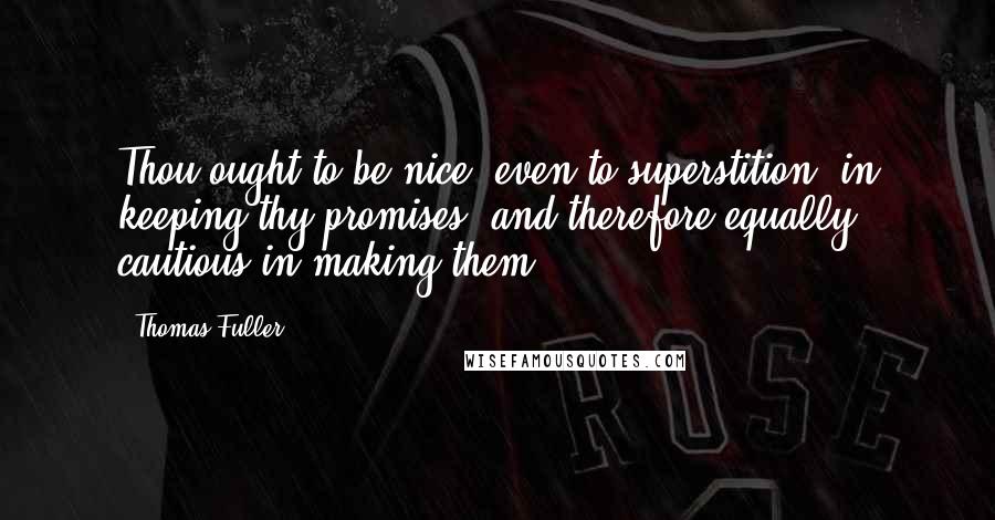 Thomas Fuller Quotes: Thou ought to be nice, even to superstition, in keeping thy promises, and therefore equally cautious in making them.