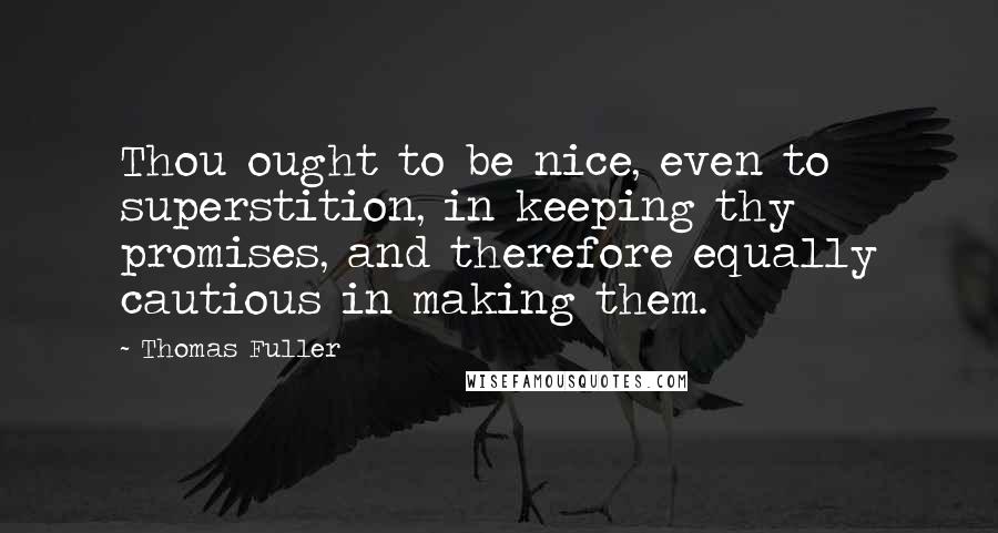 Thomas Fuller Quotes: Thou ought to be nice, even to superstition, in keeping thy promises, and therefore equally cautious in making them.