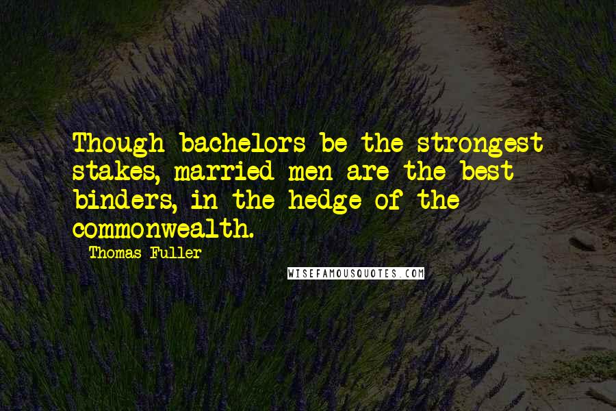 Thomas Fuller Quotes: Though bachelors be the strongest stakes, married men are the best binders, in the hedge of the commonwealth.