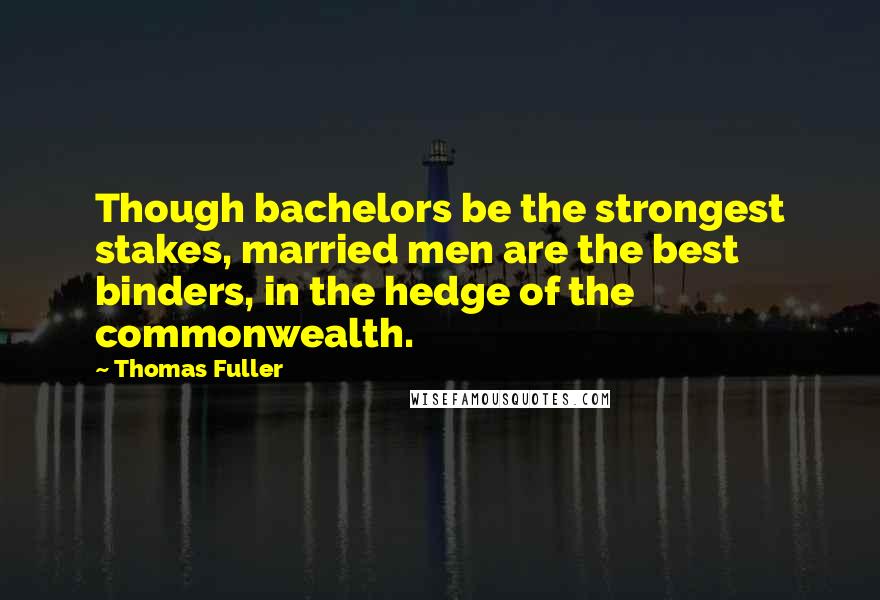 Thomas Fuller Quotes: Though bachelors be the strongest stakes, married men are the best binders, in the hedge of the commonwealth.