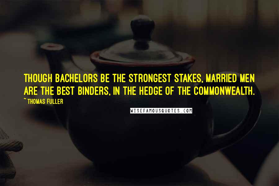 Thomas Fuller Quotes: Though bachelors be the strongest stakes, married men are the best binders, in the hedge of the commonwealth.