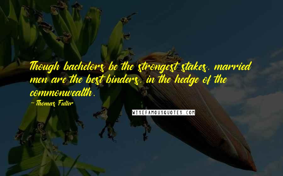 Thomas Fuller Quotes: Though bachelors be the strongest stakes, married men are the best binders, in the hedge of the commonwealth.