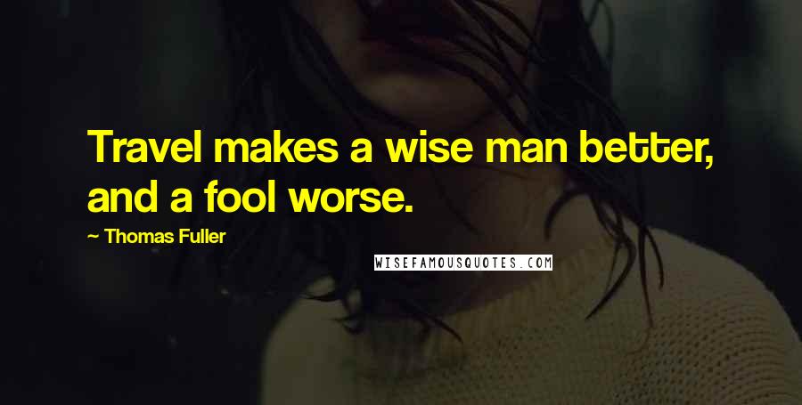 Thomas Fuller Quotes: Travel makes a wise man better, and a fool worse.