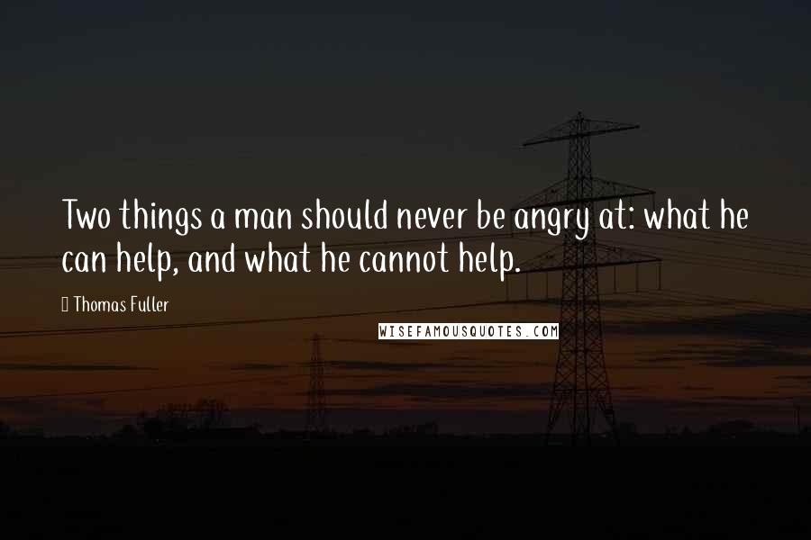 Thomas Fuller Quotes: Two things a man should never be angry at: what he can help, and what he cannot help.