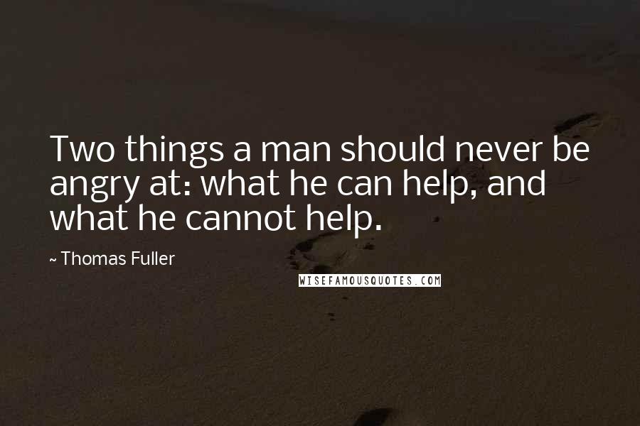 Thomas Fuller Quotes: Two things a man should never be angry at: what he can help, and what he cannot help.