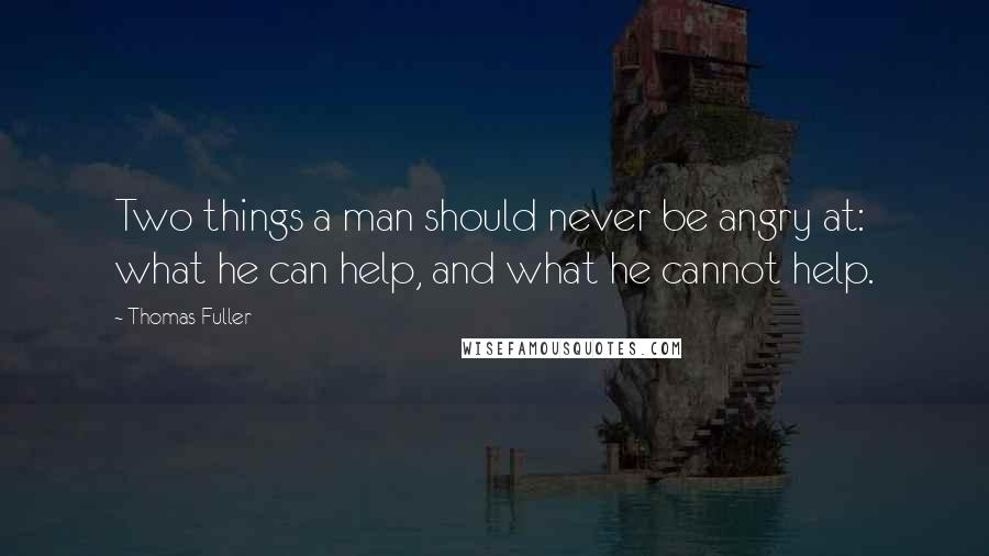 Thomas Fuller Quotes: Two things a man should never be angry at: what he can help, and what he cannot help.