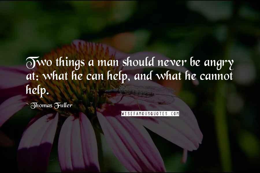 Thomas Fuller Quotes: Two things a man should never be angry at: what he can help, and what he cannot help.