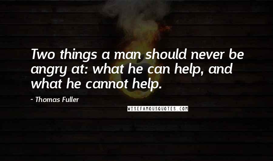Thomas Fuller Quotes: Two things a man should never be angry at: what he can help, and what he cannot help.