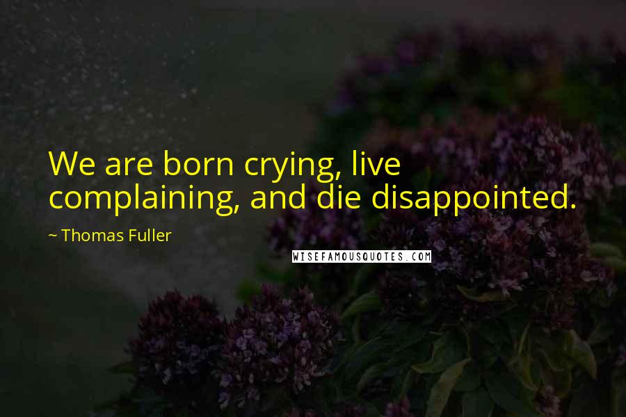 Thomas Fuller Quotes: We are born crying, live complaining, and die disappointed.