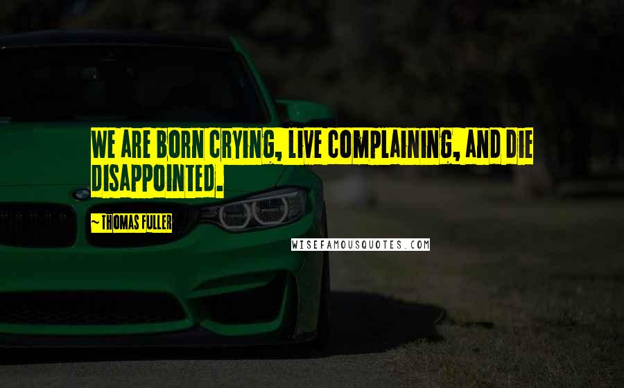 Thomas Fuller Quotes: We are born crying, live complaining, and die disappointed.