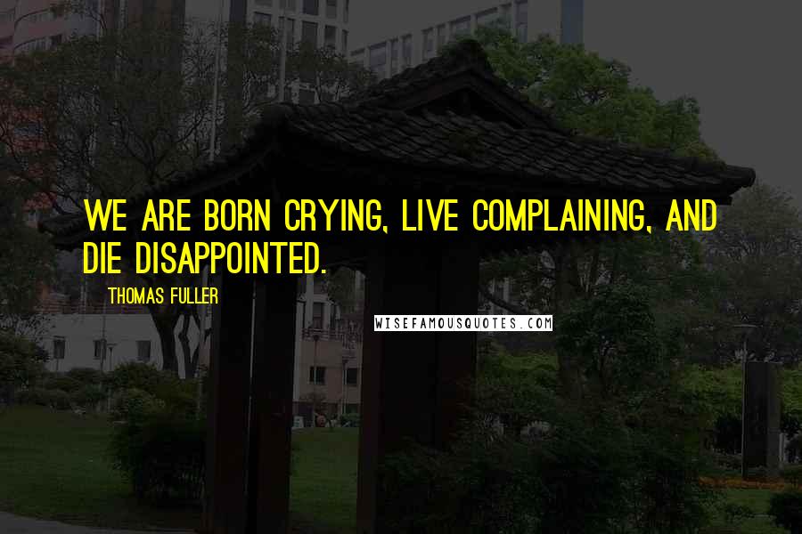 Thomas Fuller Quotes: We are born crying, live complaining, and die disappointed.