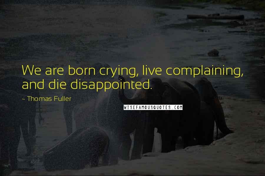 Thomas Fuller Quotes: We are born crying, live complaining, and die disappointed.