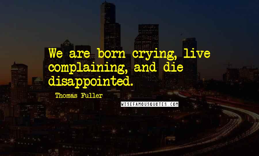 Thomas Fuller Quotes: We are born crying, live complaining, and die disappointed.