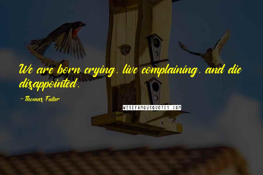 Thomas Fuller Quotes: We are born crying, live complaining, and die disappointed.