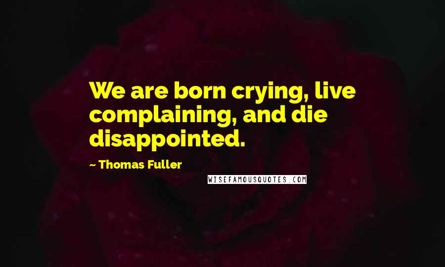 Thomas Fuller Quotes: We are born crying, live complaining, and die disappointed.