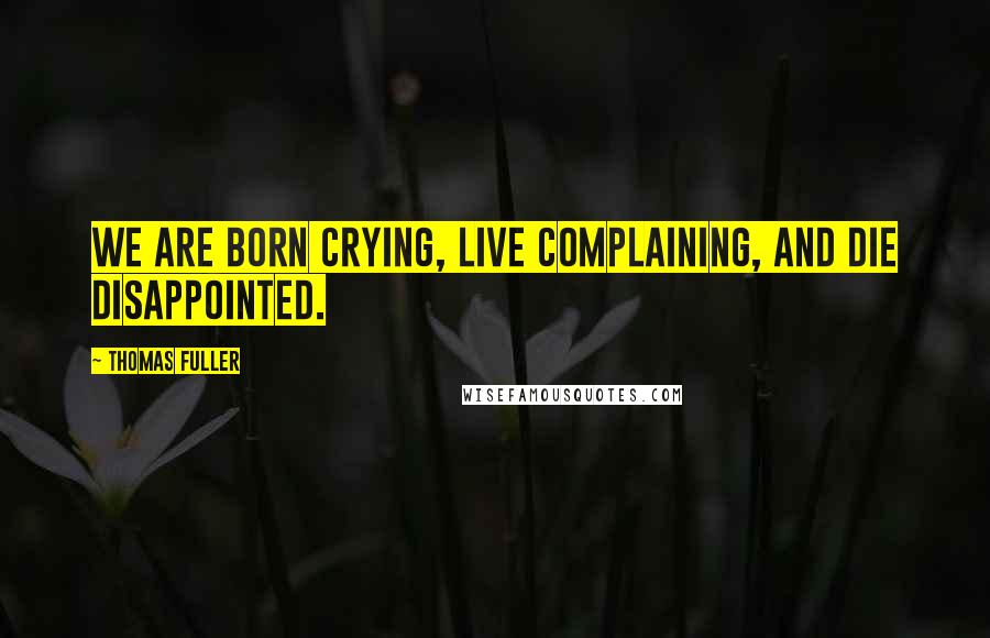 Thomas Fuller Quotes: We are born crying, live complaining, and die disappointed.
