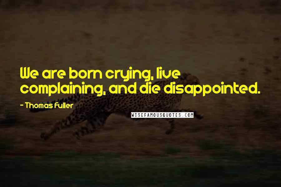 Thomas Fuller Quotes: We are born crying, live complaining, and die disappointed.