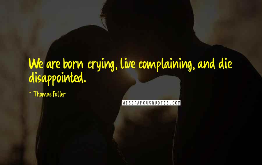 Thomas Fuller Quotes: We are born crying, live complaining, and die disappointed.