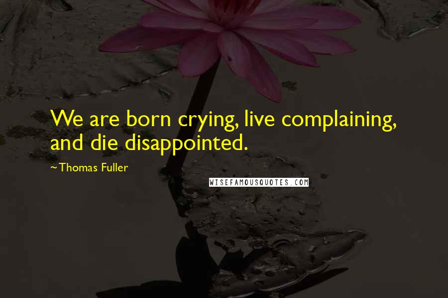 Thomas Fuller Quotes: We are born crying, live complaining, and die disappointed.