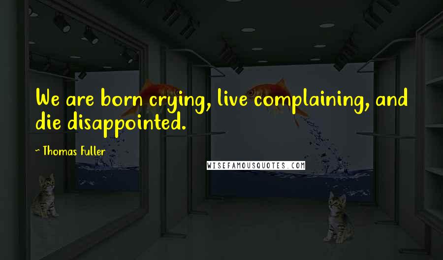 Thomas Fuller Quotes: We are born crying, live complaining, and die disappointed.