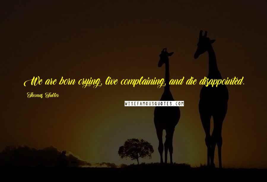 Thomas Fuller Quotes: We are born crying, live complaining, and die disappointed.