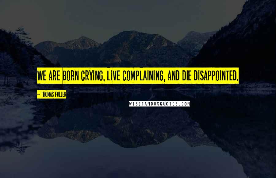 Thomas Fuller Quotes: We are born crying, live complaining, and die disappointed.