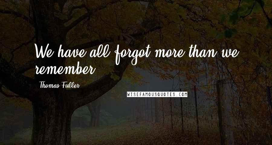 Thomas Fuller Quotes: We have all forgot more than we remember.