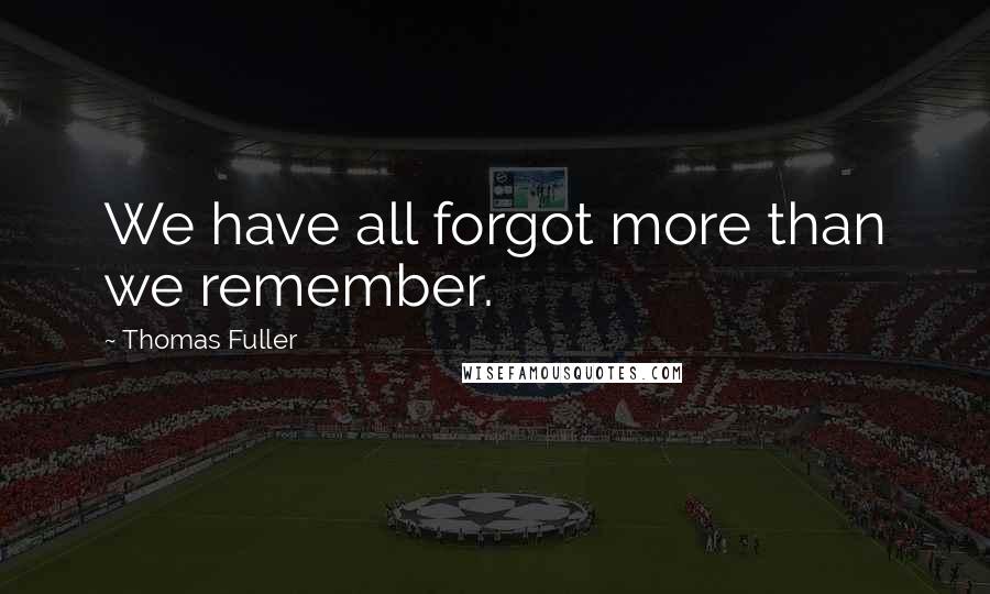 Thomas Fuller Quotes: We have all forgot more than we remember.