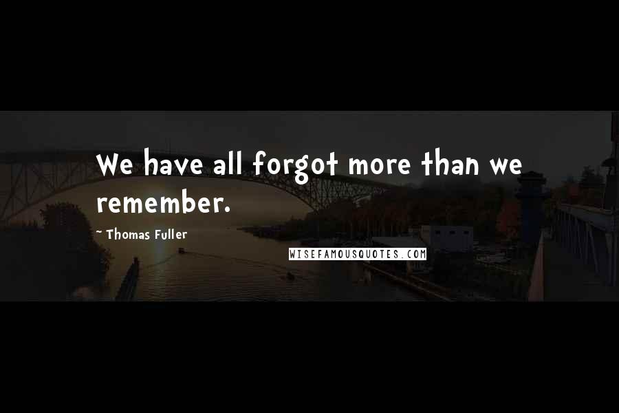 Thomas Fuller Quotes: We have all forgot more than we remember.