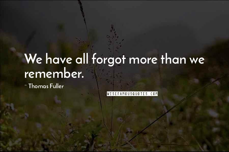 Thomas Fuller Quotes: We have all forgot more than we remember.