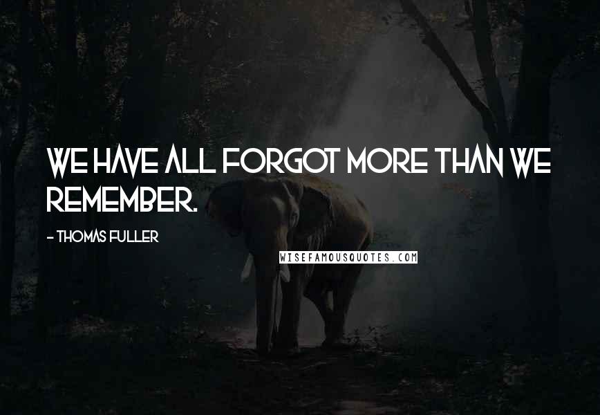 Thomas Fuller Quotes: We have all forgot more than we remember.