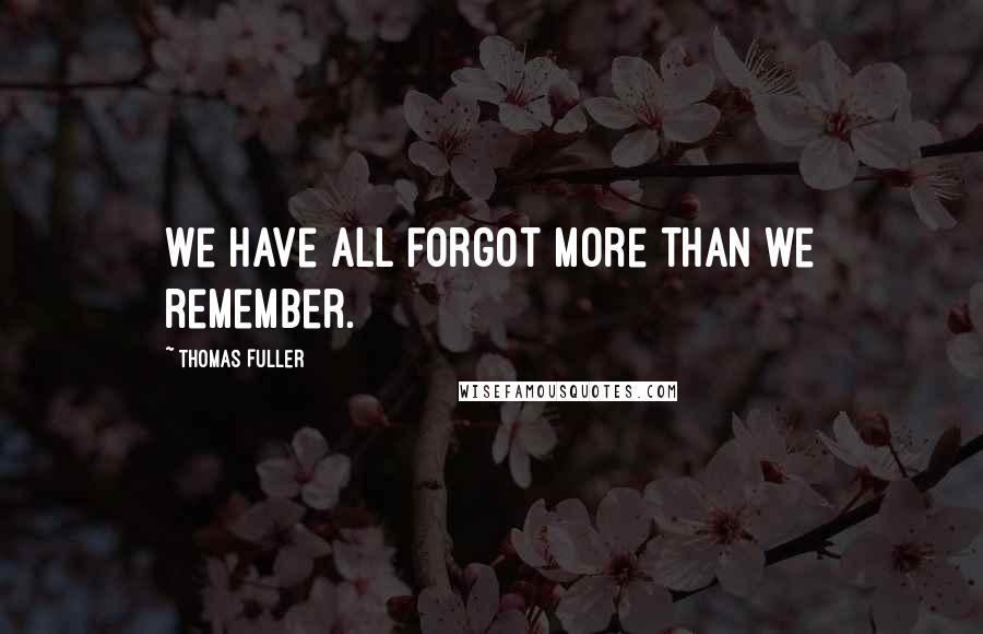 Thomas Fuller Quotes: We have all forgot more than we remember.