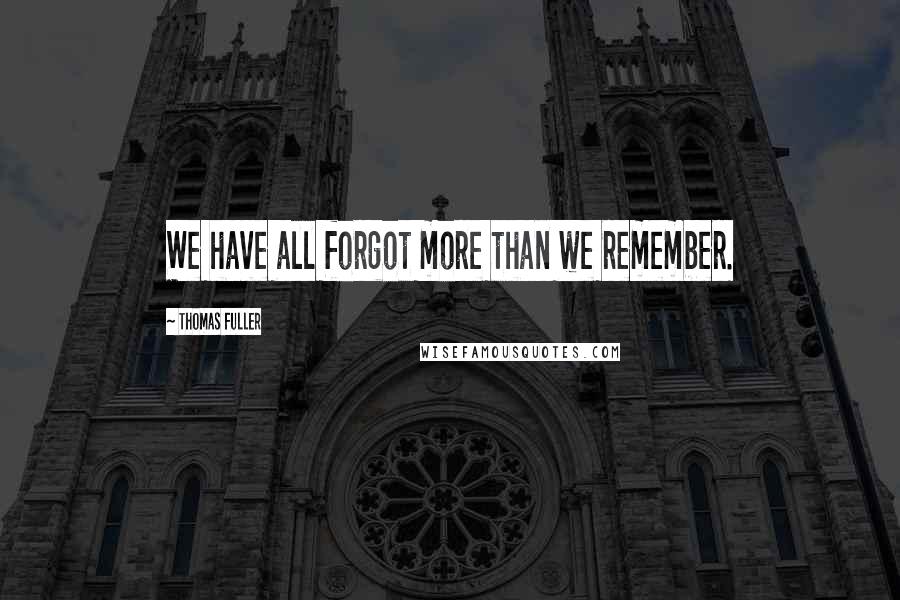 Thomas Fuller Quotes: We have all forgot more than we remember.