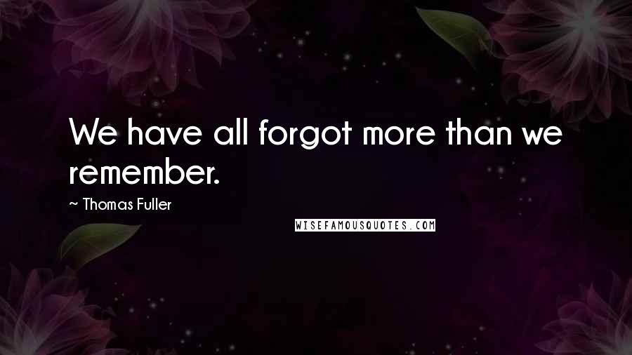 Thomas Fuller Quotes: We have all forgot more than we remember.