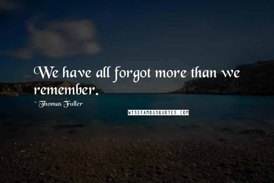Thomas Fuller Quotes: We have all forgot more than we remember.