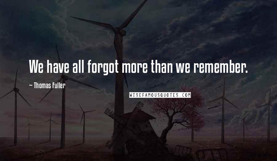 Thomas Fuller Quotes: We have all forgot more than we remember.