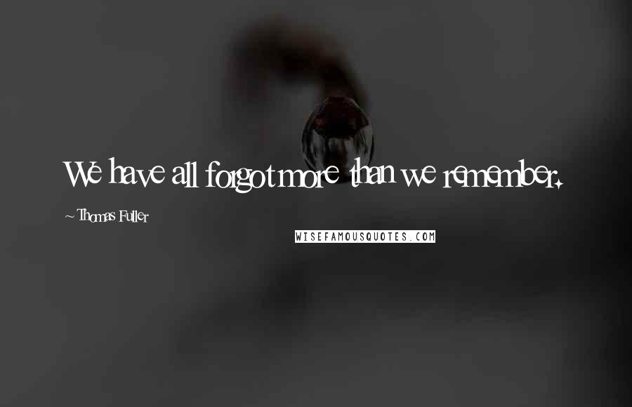 Thomas Fuller Quotes: We have all forgot more than we remember.