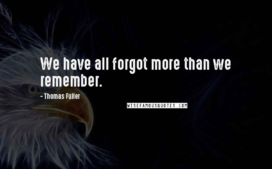 Thomas Fuller Quotes: We have all forgot more than we remember.