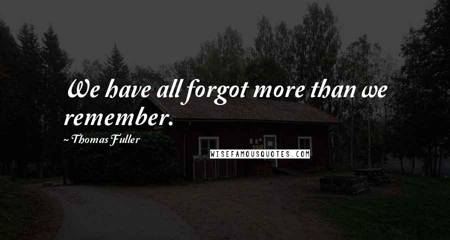 Thomas Fuller Quotes: We have all forgot more than we remember.