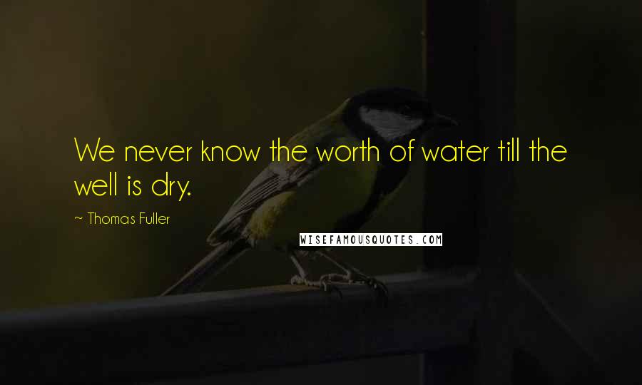 Thomas Fuller Quotes: We never know the worth of water till the well is dry.