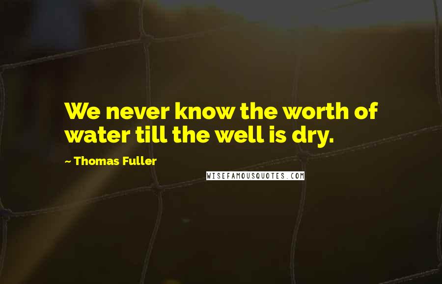 Thomas Fuller Quotes: We never know the worth of water till the well is dry.