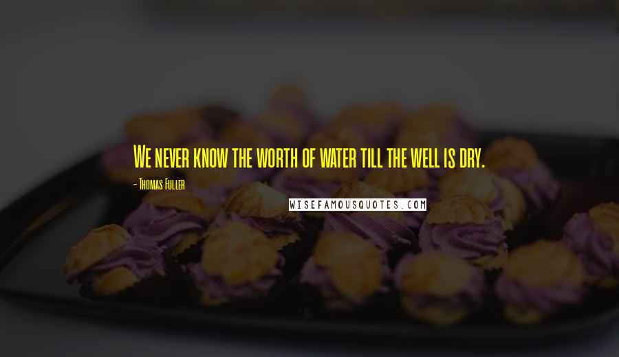 Thomas Fuller Quotes: We never know the worth of water till the well is dry.