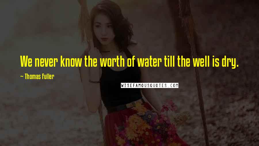 Thomas Fuller Quotes: We never know the worth of water till the well is dry.