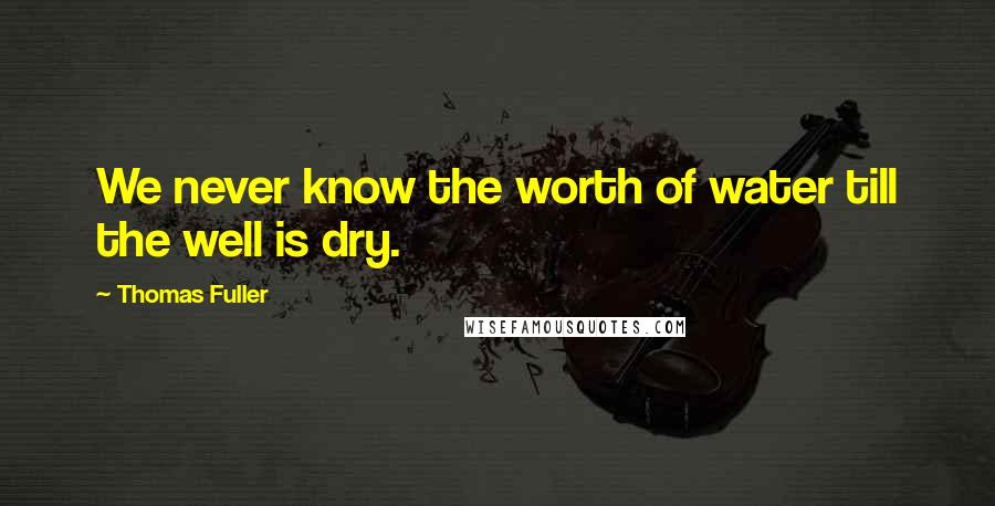 Thomas Fuller Quotes: We never know the worth of water till the well is dry.