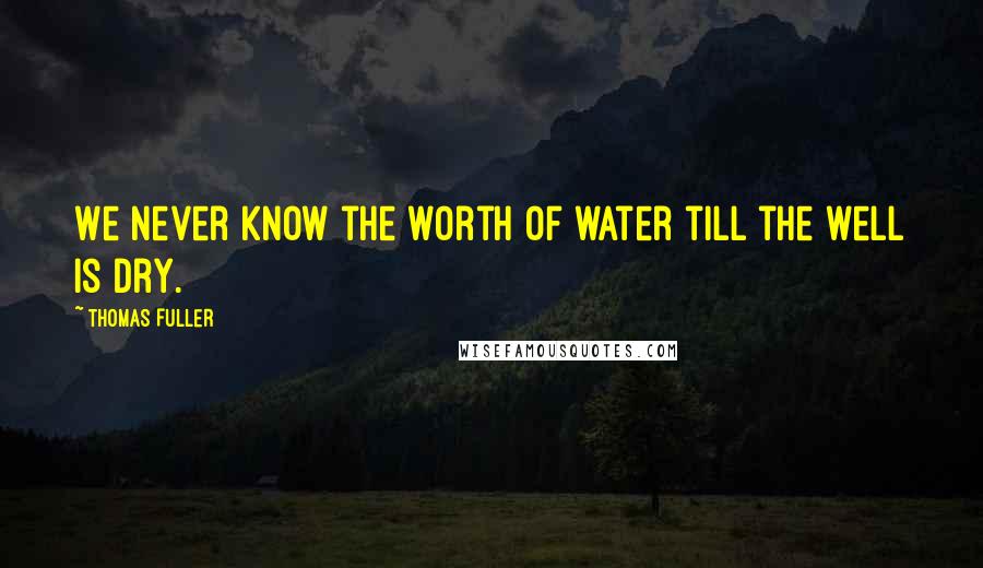 Thomas Fuller Quotes: We never know the worth of water till the well is dry.