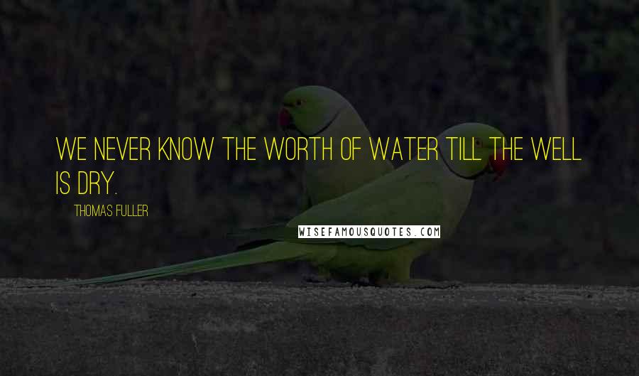 Thomas Fuller Quotes: We never know the worth of water till the well is dry.