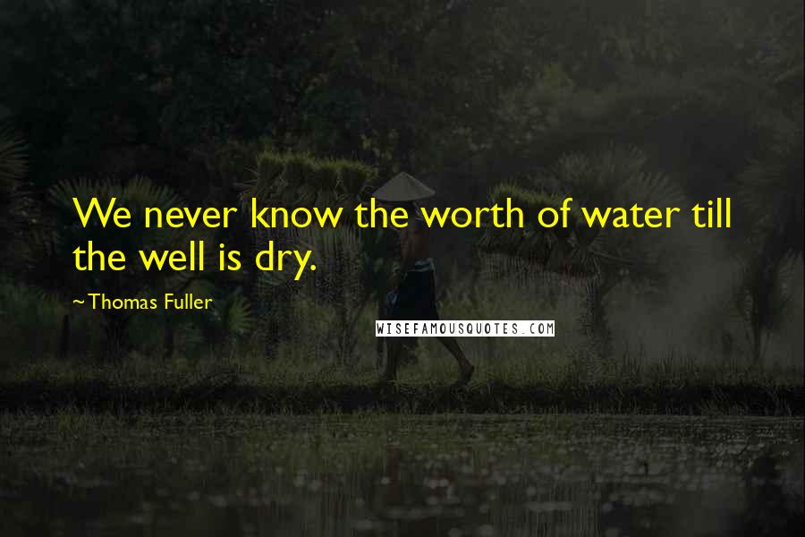 Thomas Fuller Quotes: We never know the worth of water till the well is dry.